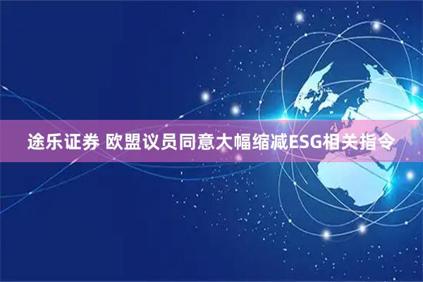 途乐证券 欧盟议员同意大幅缩减ESG相关指令