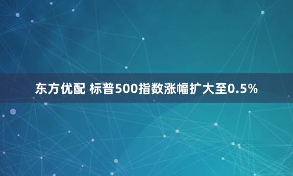 东方优配 标普500指数涨幅扩大至0.5%