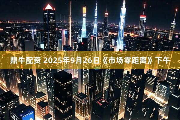 鼎牛配资 2025年9月26日《市场零距离》下午