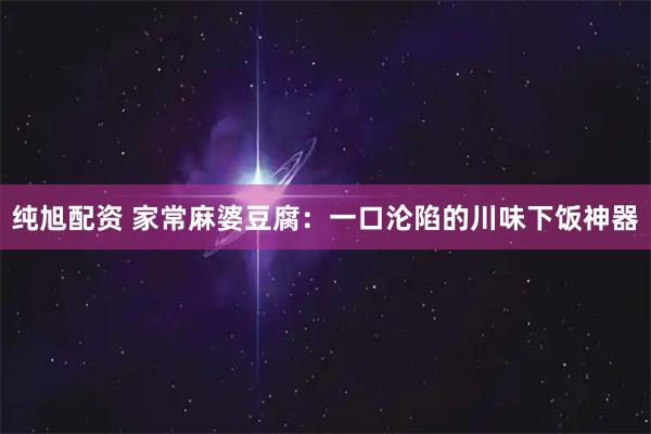 纯旭配资 家常麻婆豆腐：一口沦陷的川味下饭神器