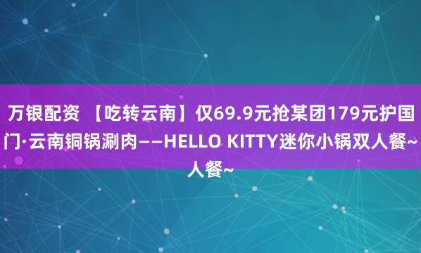 万银配资 【吃转云南】仅69.9元抢某团179元护国门·云南铜锅涮肉——HELLO KITTY迷你小锅双人餐~