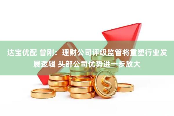达宝优配 曾刚:理财公司评级监管将重塑行业发展逻辑 头部公司优势进一步放大