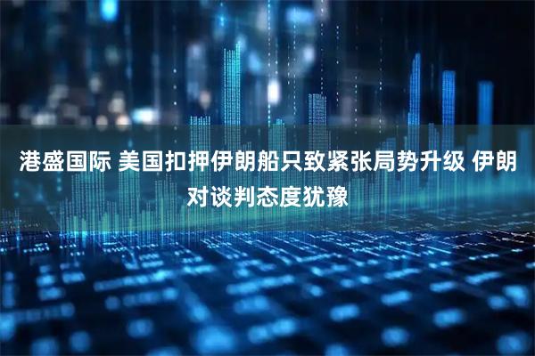 港盛国际 美国扣押伊朗船只致紧张局势升级 伊朗对谈判态度犹豫