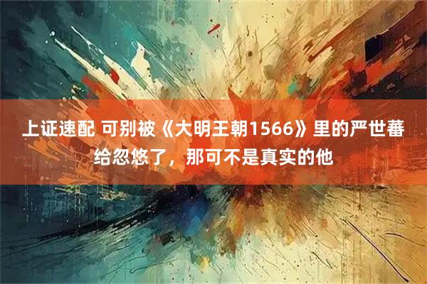 上证速配 可别被《大明王朝1566》里的严世蕃给忽悠了，那可不是真实的他