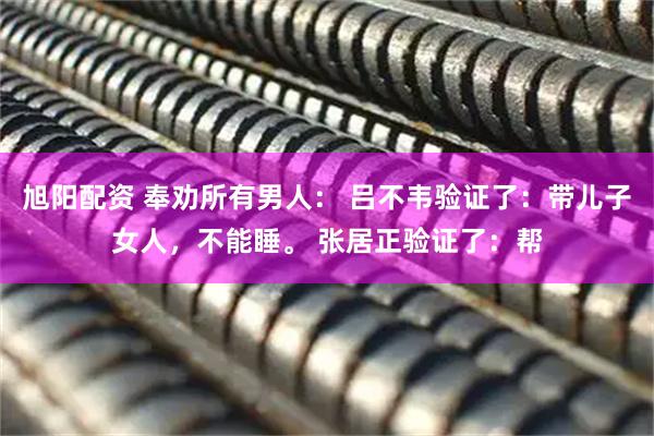 旭阳配资 奉劝所有男人： 吕不韦验证了：带儿子女人，不能睡。 张居正验证了：帮