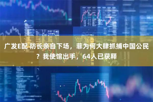 广发E配 防长亲自下场,菲为何大肆抓捕中国公民?我使馆出手,64人已获释
