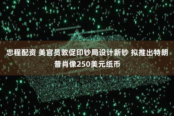 忠程配资 美官员敦促印钞局设计新钞 拟推出特朗普肖像250美元纸币