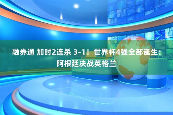 融券通 加时2连杀 3-1!世界杯4强全部诞生:阿根廷决战英格兰