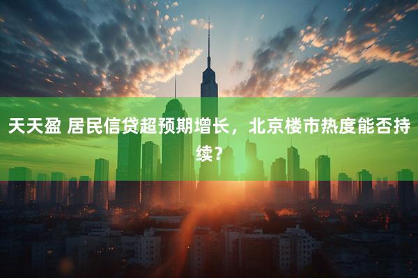 天天盈 居民信贷超预期增长,北京楼市热度能否持续?