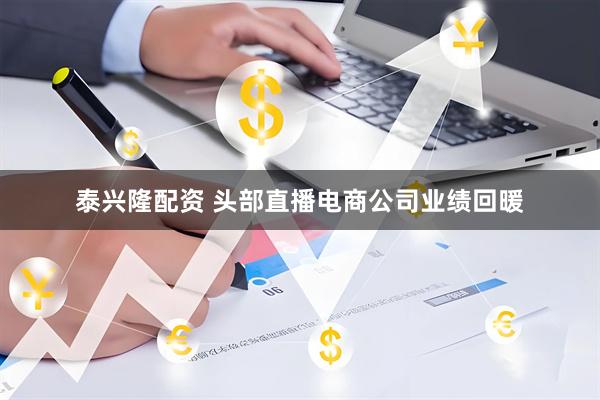 泰兴隆配资 头部直播电商公司业绩回暖