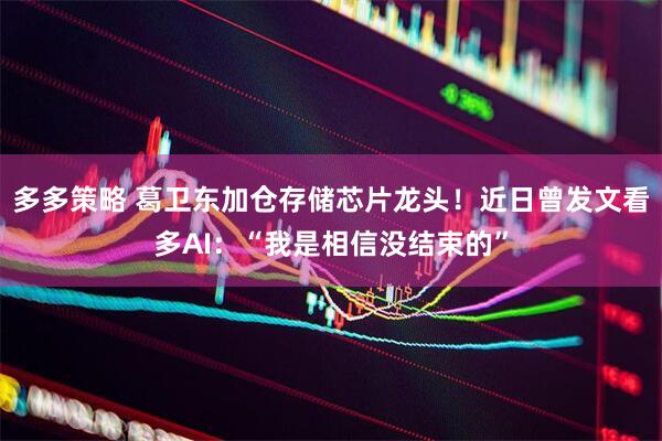 多多策略 葛卫东加仓存储芯片龙头！近日曾发文看多AI：“我是相信没结束的”